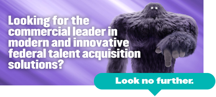 Looking for thecommercial leader in modern and innovativefederal talent acquisition solutions? Look no further. Monster on a colorful background pointing down the page.